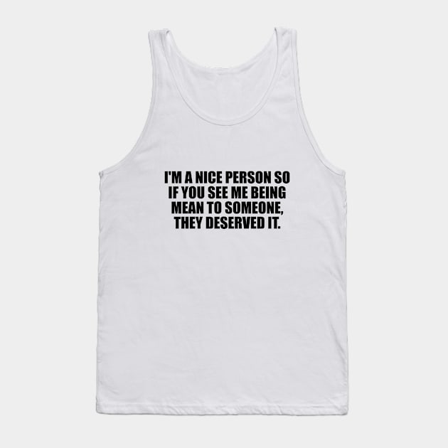 I'm a nice person so if you see me being mean to someone, they deserved it Tank Top by D1FF3R3NT